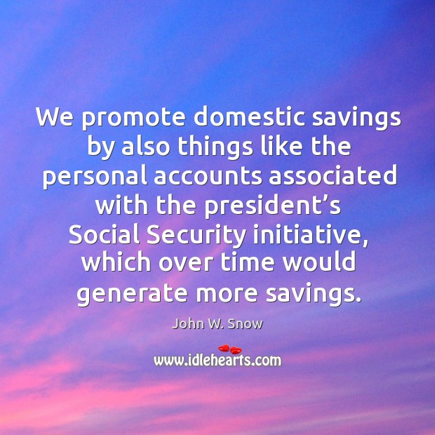 We promote domestic savings by also things like the personal accounts associated with the John W. Snow Picture Quote