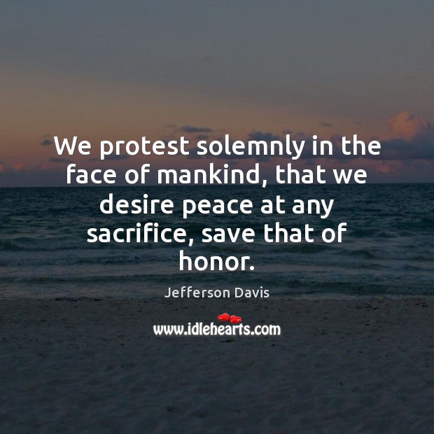 We protest solemnly in the face of mankind, that we desire peace Jefferson Davis Picture Quote