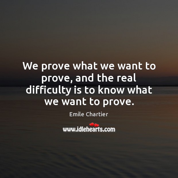 We prove what we want to prove, and the real difficulty is to know what we want to prove. Emile Chartier Picture Quote