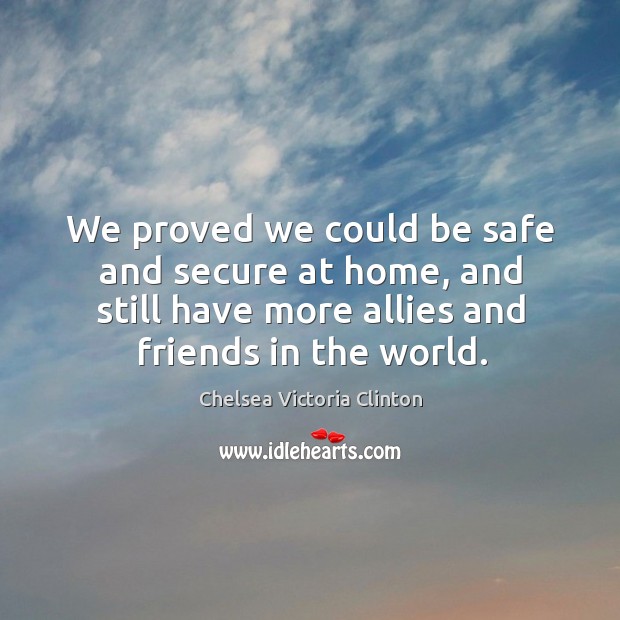 We proved we could be safe and secure at home, and still have more allies and friends in the world. Chelsea Victoria Clinton Picture Quote