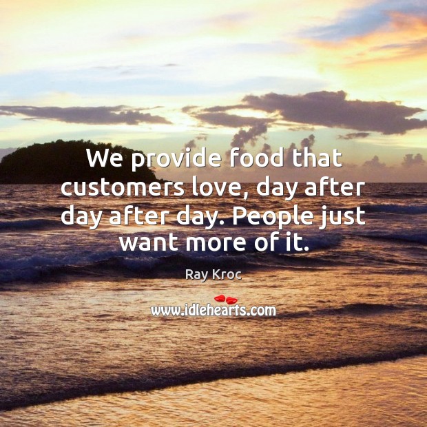 We provide food that customers love, day after day after day. People just want more of it. Ray Kroc Picture Quote