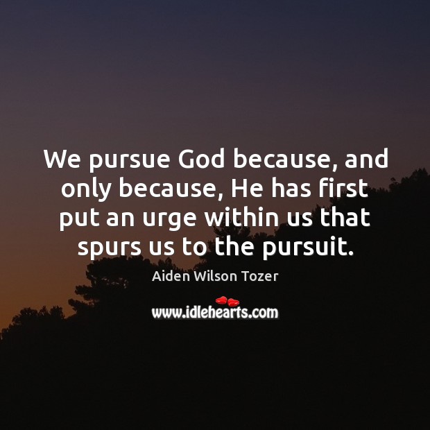 We pursue God because, and only because, He has first put an Aiden Wilson Tozer Picture Quote