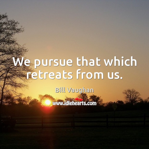We pursue that which retreats from us. Bill Vaughan Picture Quote