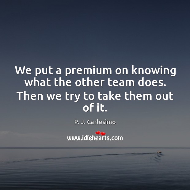 We put a premium on knowing what the other team does. Then we try to take them out of it. Team Quotes Image