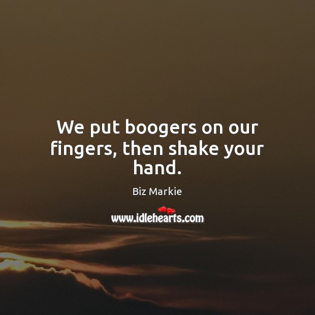 We put boogers on our fingers, then shake your hand. Biz Markie Picture Quote