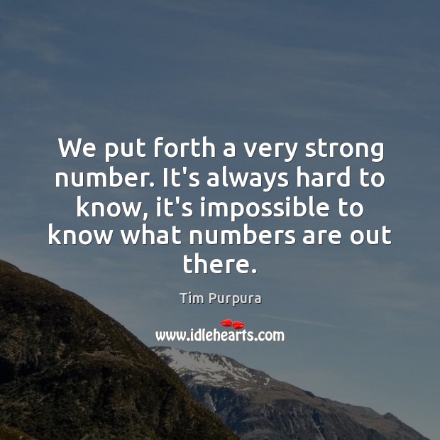 We put forth a very strong number. It’s always hard to know, Tim Purpura Picture Quote