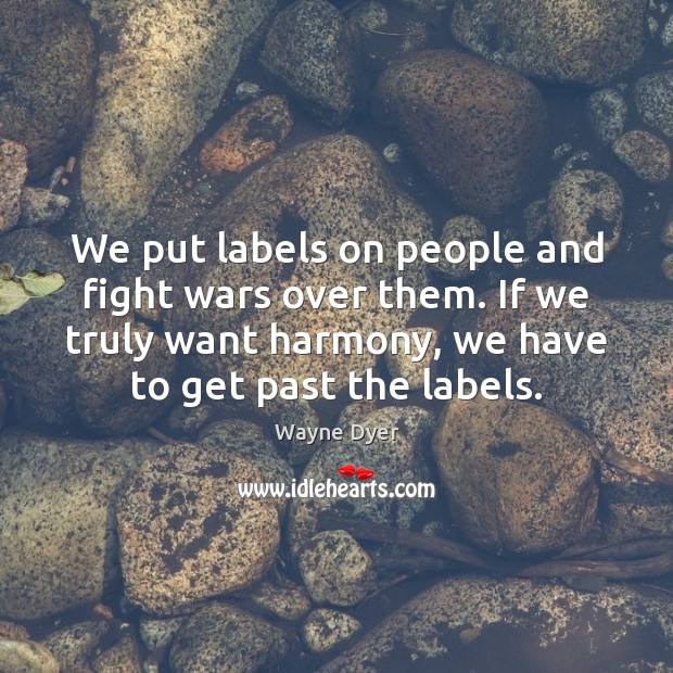 We put labels on people and fight wars over them. If we Wayne Dyer Picture Quote
