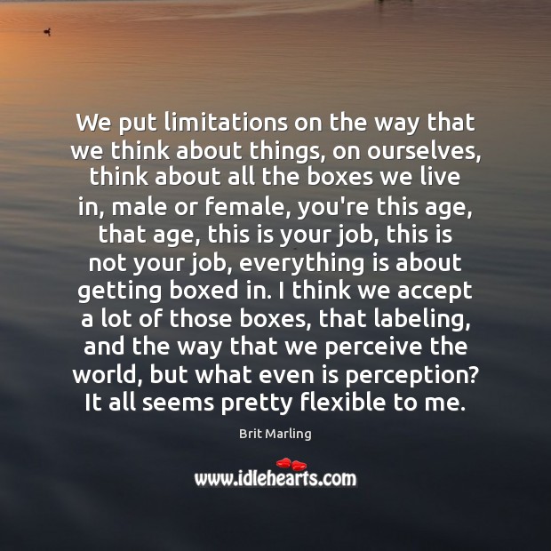 We put limitations on the way that we think about things, on Brit Marling Picture Quote