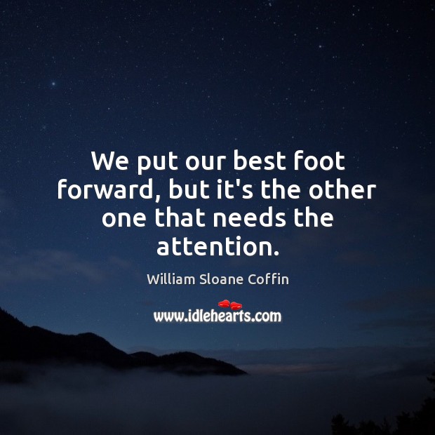 We put our best foot forward, but it’s the other one that needs the attention. William Sloane Coffin Picture Quote
