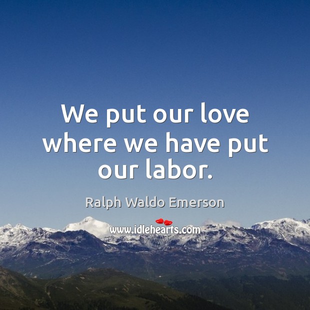We put our love where we have put our labor. Ralph Waldo Emerson Picture Quote