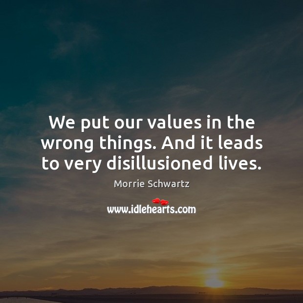 We put our values in the wrong things. And it leads to very disillusioned lives. Morrie Schwartz Picture Quote
