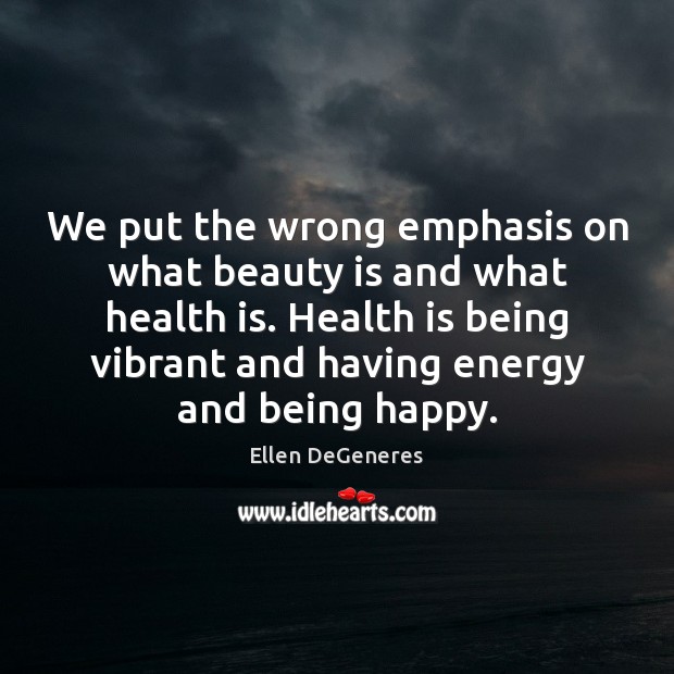 We put the wrong emphasis on what beauty is and what health Ellen DeGeneres Picture Quote