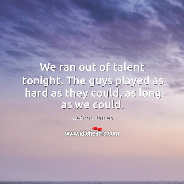 We ran out of talent tonight. The guys played as hard as they could, as long as we could. LeBron James Picture Quote