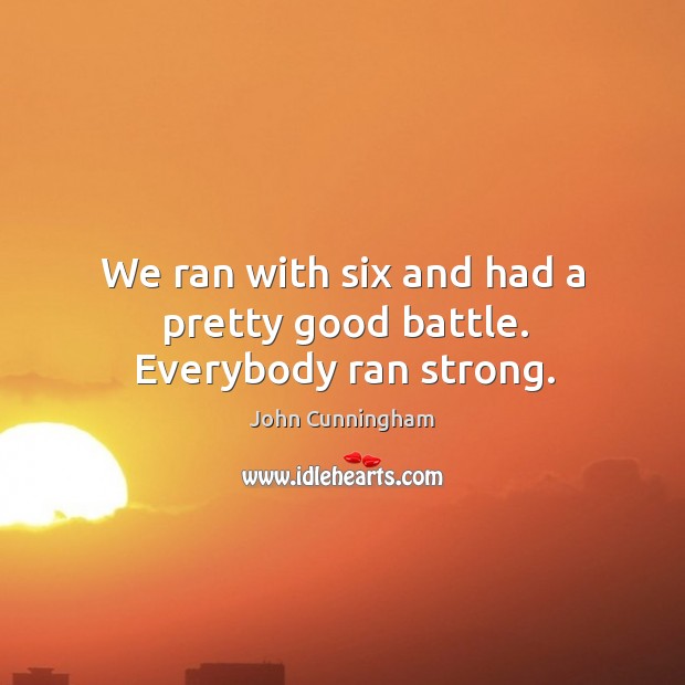 We ran with six and had a pretty good battle. Everybody ran strong. John Cunningham Picture Quote
