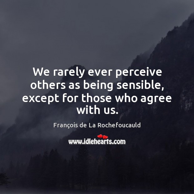 We rarely ever perceive others as being sensible, except for those who agree with us. Image