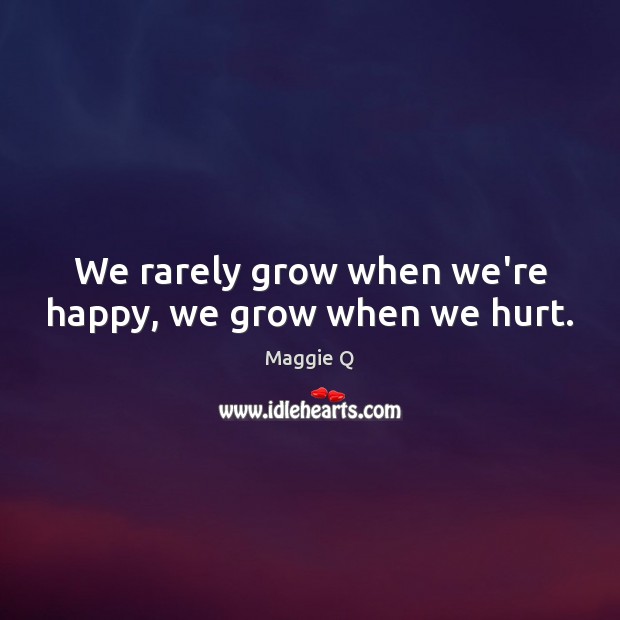 We rarely grow when we’re happy, we grow when we hurt. Maggie Q Picture Quote