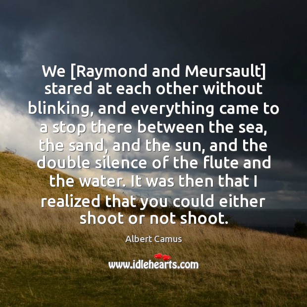 We [Raymond and Meursault] stared at each other without blinking, and everything Albert Camus Picture Quote