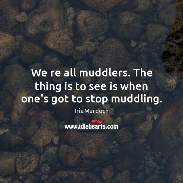 We re all muddlers. The thing is to see is when one’s got to stop muddling. Iris Murdoch Picture Quote