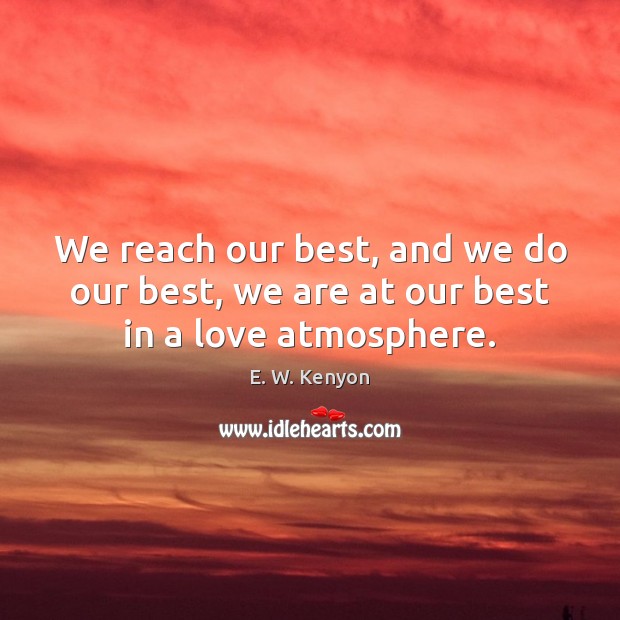 We reach our best, and we do our best, we are at our best in a love atmosphere. E. W. Kenyon Picture Quote
