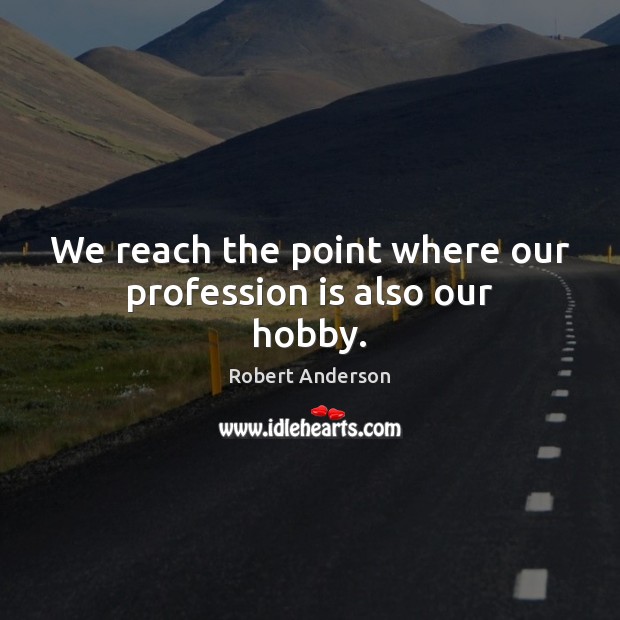 We reach the point where our profession is also our hobby. Robert Anderson Picture Quote
