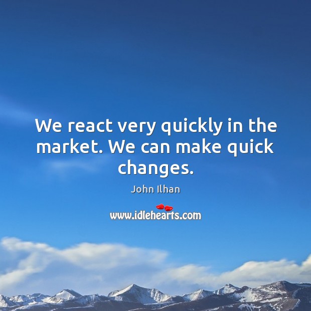 We react very quickly in the market. We can make quick changes. John Ilhan Picture Quote