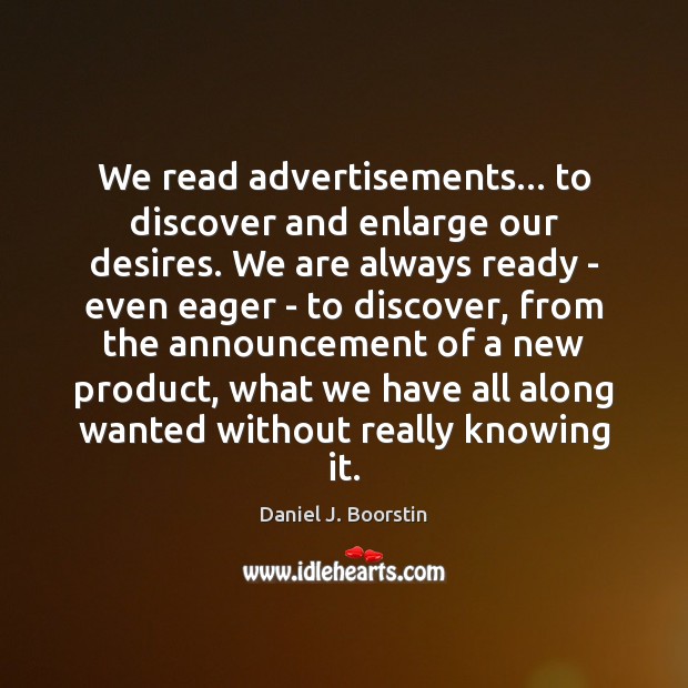We read advertisements… to discover and enlarge our desires. We are always Daniel J. Boorstin Picture Quote