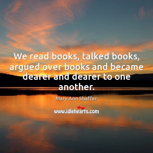 We read books, talked books, argued over books and became dearer and Mary Ann Shaffer Picture Quote
