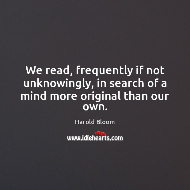 We read, frequently if not unknowingly, in search of a mind more original than our own. Harold Bloom Picture Quote