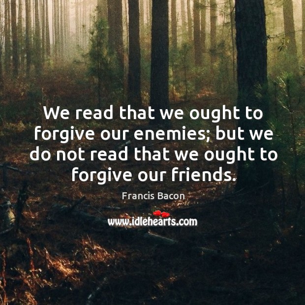 We read that we ought to forgive our enemies; but we do not read that we ought to forgive our friends. Francis Bacon Picture Quote