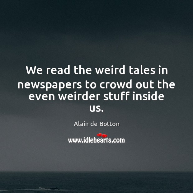 We read the weird tales in newspapers to crowd out the even weirder stuff inside us. Alain de Botton Picture Quote