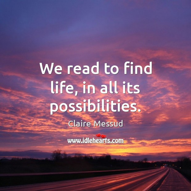 We read to find life, in all its possibilities. Claire Messud Picture Quote