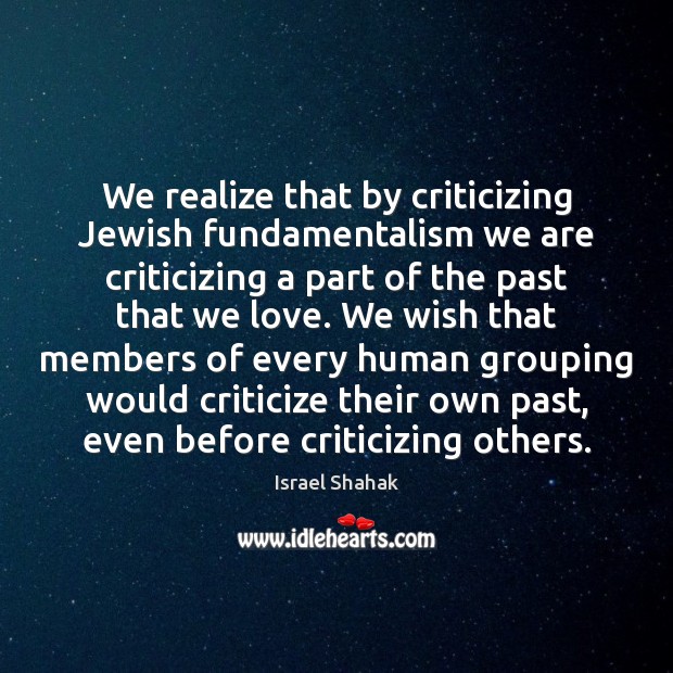 We realize that by criticizing Jewish fundamentalism we are criticizing a part Israel Shahak Picture Quote