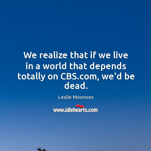 We realize that if we live in a world that depends totally on CBS.com, we’d be dead. Leslie Moonves Picture Quote