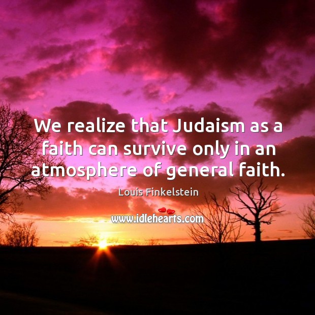 We realize that judaism as a faith can survive only in an atmosphere of general faith. Louis Finkelstein Picture Quote