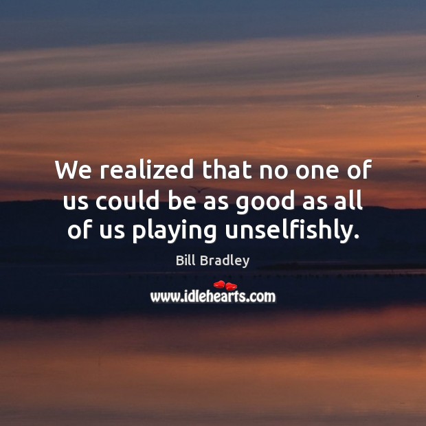 We realized that no one of us could be as good as all of us playing unselfishly. Bill Bradley Picture Quote
