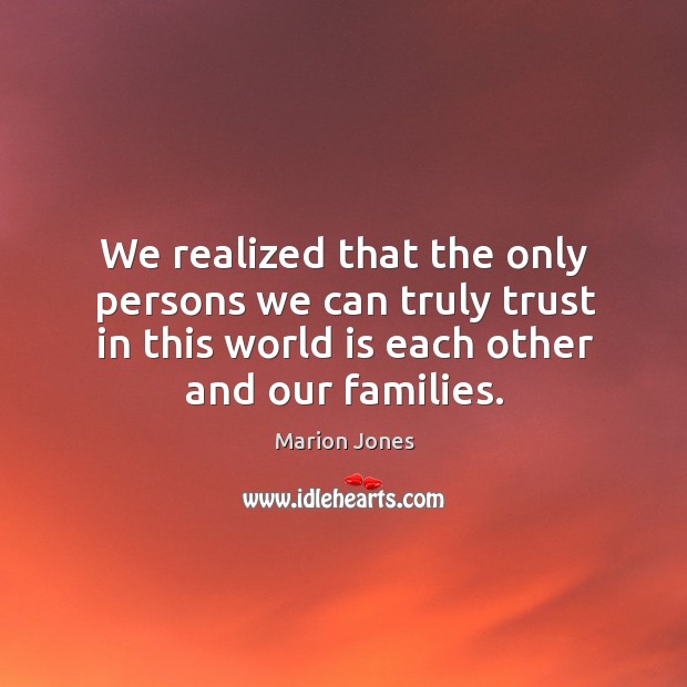We realized that the only persons we can truly trust in this world is each other and our families. Marion Jones Picture Quote