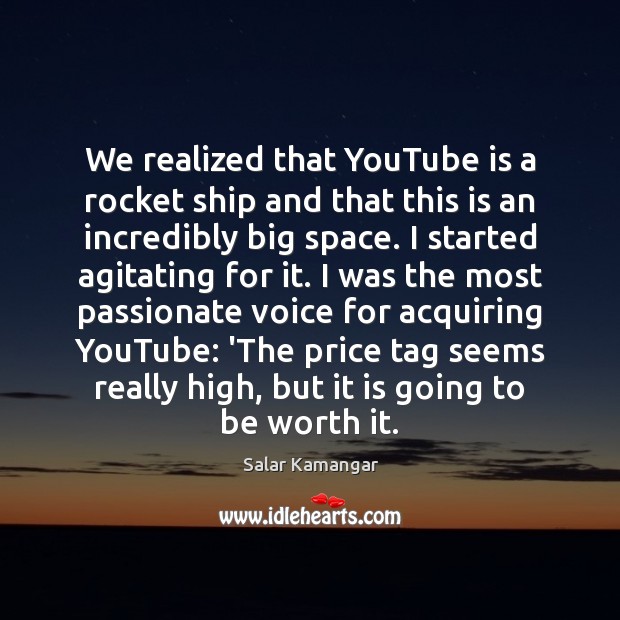 We realized that YouTube is a rocket ship and that this is 