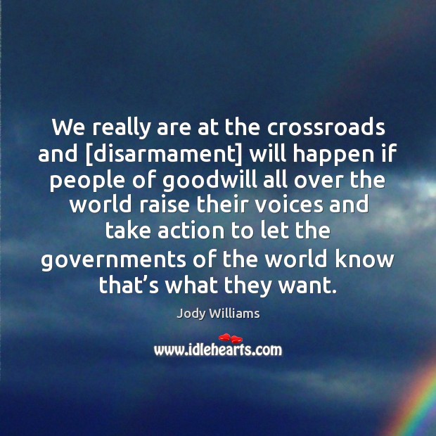 We really are at the crossroads and [disarmament] will happen if people Jody Williams Picture Quote