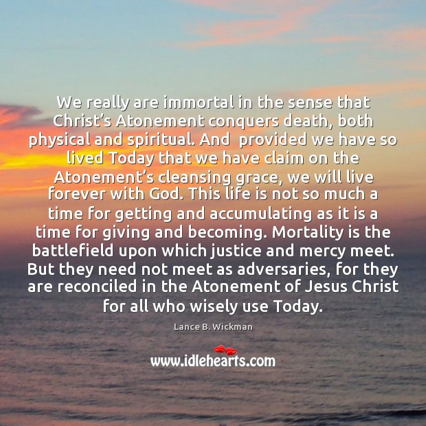 We really are immortal in the sense that Christ’s Atonement conquers Lance B. Wickman Picture Quote