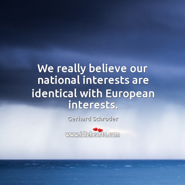 We really believe our national interests are identical with european interests. Gerhard Schroder Picture Quote