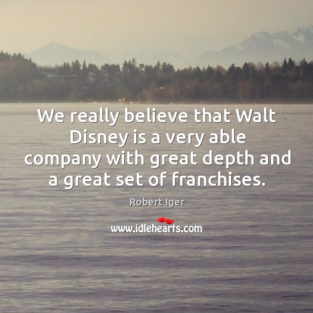 We really believe that walt disney is a very able company with great depth and a great set of franchises. Robert Iger Picture Quote