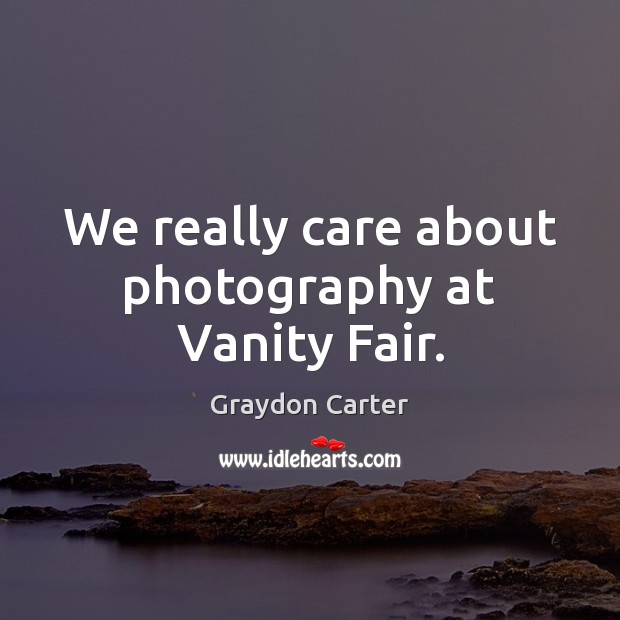 We really care about photography at Vanity Fair. Graydon Carter Picture Quote