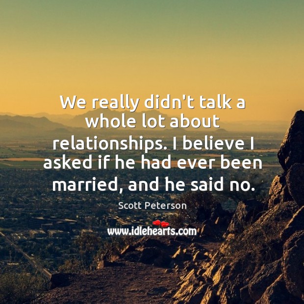 We really didn’t talk a whole lot about relationships. I believe I Scott Peterson Picture Quote