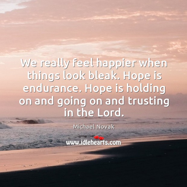 We really feel happier when things look bleak. Hope is endurance. Michael Novak Picture Quote