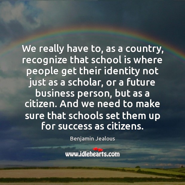 We really have to, as a country, recognize that school is where Benjamin Jealous Picture Quote