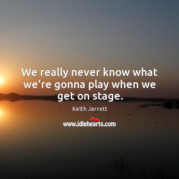 We really never know what we’re gonna play when we get on stage. Keith Jarrett Picture Quote