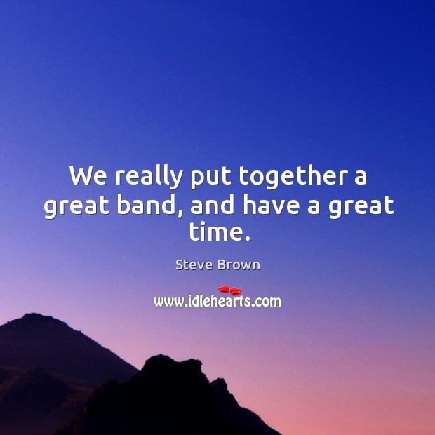 We really put together a great band, and have a great time. Steve Brown Picture Quote
