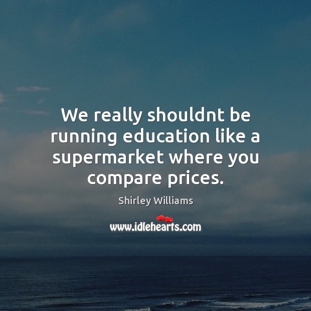 We really shouldnt be running education like a supermarket where you compare prices. Shirley Williams Picture Quote