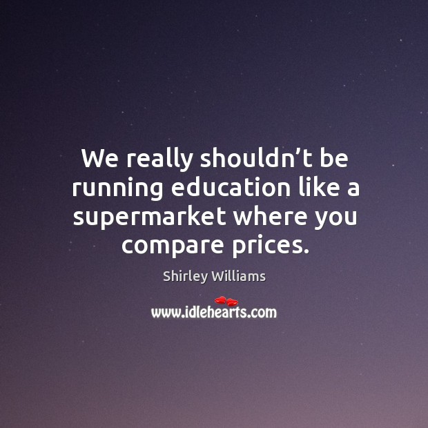 We really shouldn’t be running education like a supermarket where you compare prices. Shirley Williams Picture Quote