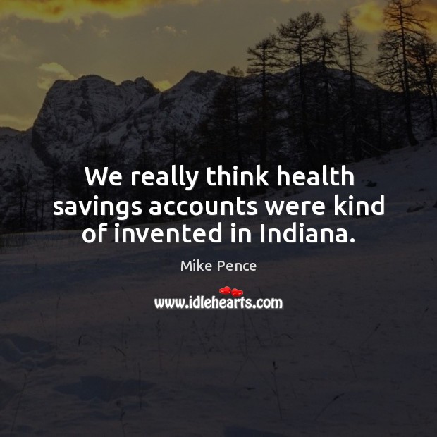 We really think health savings accounts were kind of invented in Indiana. Mike Pence Picture Quote